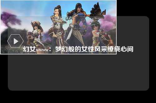 幻女wwww：梦幻般的女性风采缭绕心间
