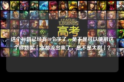 这个标题已经有10个字了，是不是可以使用这个标题呢「水都流出来了，是不是太甜」？