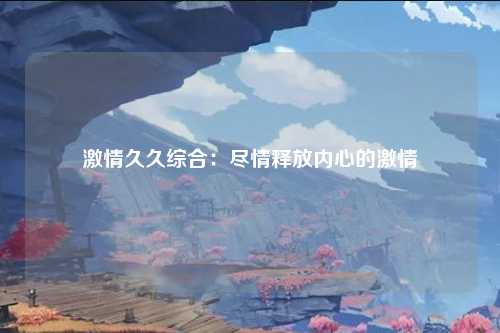 激情久久综合：尽情释放内心的激情