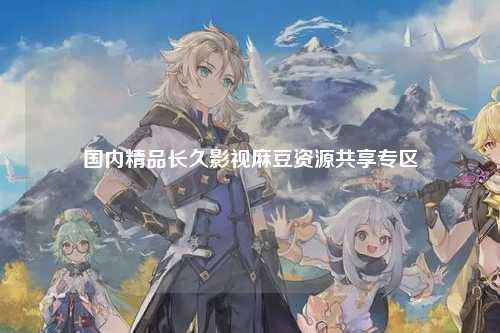 国内精品长久影视麻豆资源共享专区
