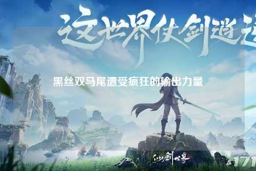 黑丝双马尾遭受疯狂的输出力量