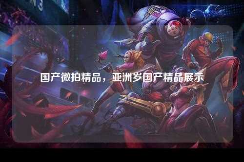 国产微拍精品，亚洲岁国产精品展示