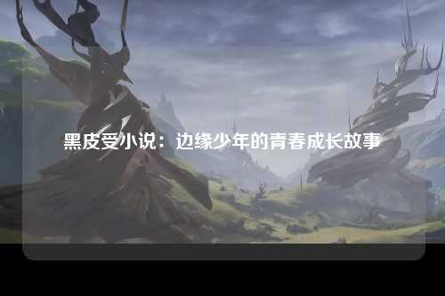 黑皮受小说：边缘少年的青春成长故事