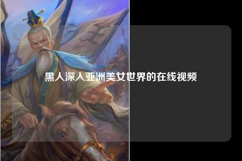 黑人深入亚洲美女世界的在线视频