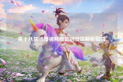 黄十八禁动漫视频网站动漫岛解析指南