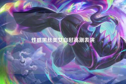 性感黑丝美女自慰高潮表演