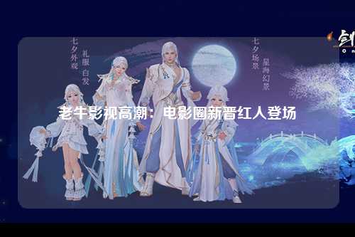 老牛影视高潮：电影圈新晋红人登场