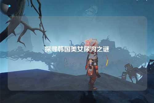 探寻韩国美女尿沟之谜
