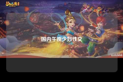 国内午夜少妇性交