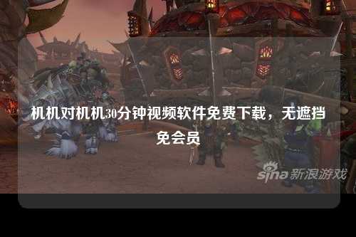 机机对机机30分钟视频软件免费下载，无遮挡免会员