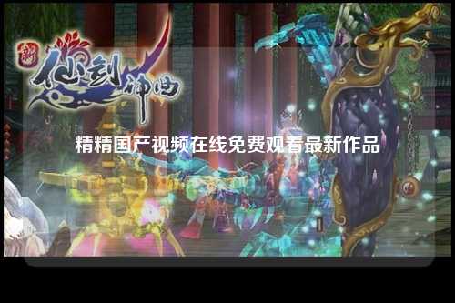 精精国产视频在线免费观看最新作品