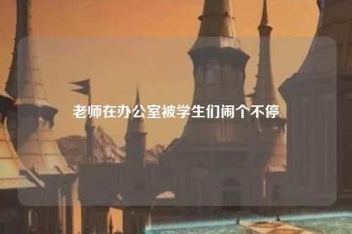 老师在办公室被学生们闹个不停
