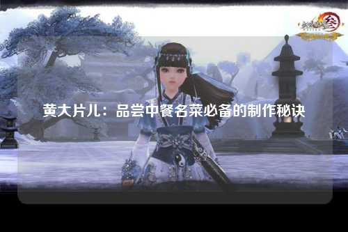 黄大片儿：品尝中餐名菜必备的制作秘诀
