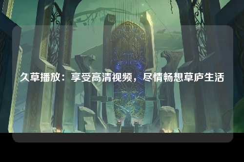 久草播放：享受高清视频，尽情畅想草庐生活