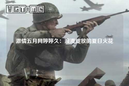 激情五月网婷婷久：浪漫绽放的夏日火花