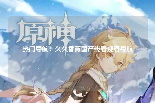 热门导航：久久香蕉国产线看观看导航