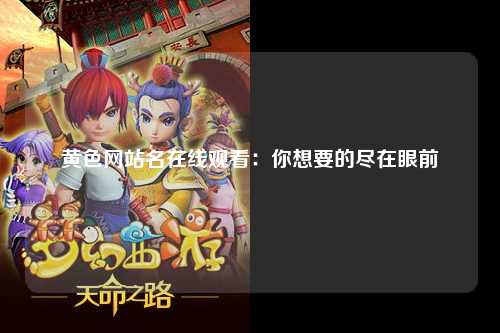 黄色网站名在线观看：你想要的尽在眼前