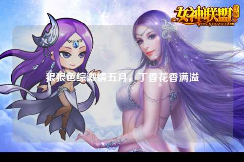 狠狠色综激情五月，丁香花香满溢
