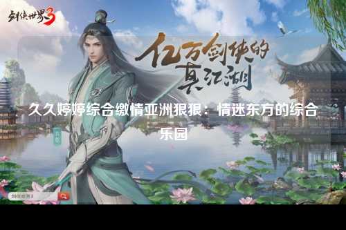 久久婷婷综合缴情亚洲狠狠：情迷东方的综合乐园