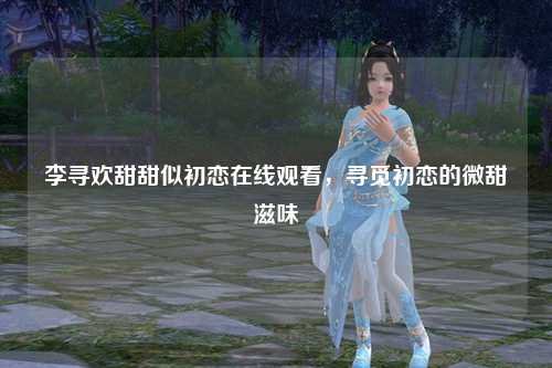 李寻欢甜甜似初恋在线观看，寻觅初恋的微甜滋味