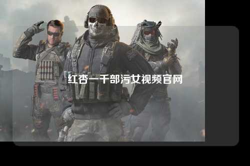 红杏一千部污女视频官网