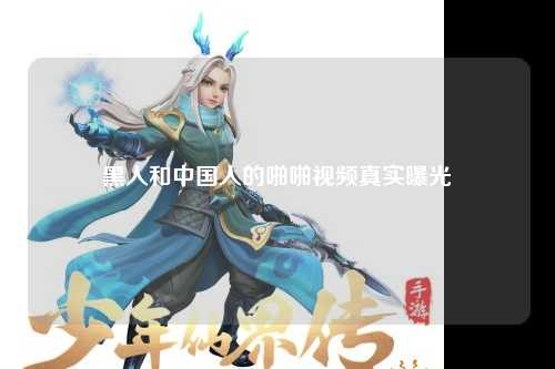 黑人和中国人的啪啪视频真实曝光