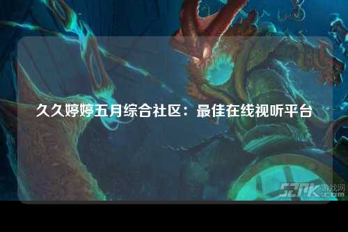 久久婷婷五月综合社区：最佳在线视听平台