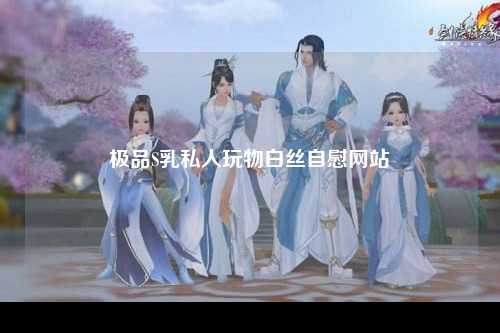 极品S乳私人玩物白丝自慰网站