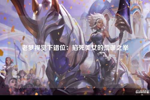 老梦视觉下错位：掐死美女的荒谬之举