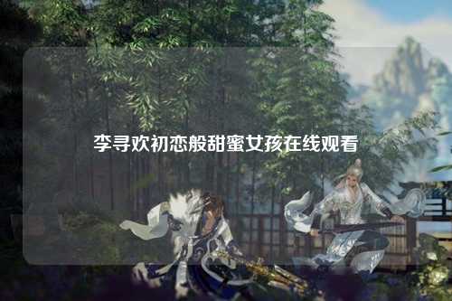 李寻欢初恋般甜蜜女孩在线观看