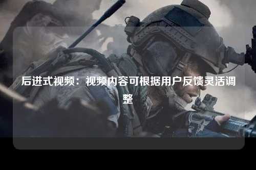 后进式视频：视频内容可根据用户反馈灵活调整