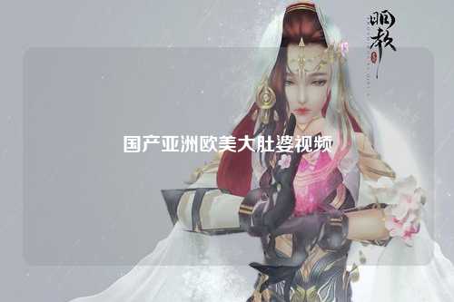 国产亚洲欧美大肚婆视频