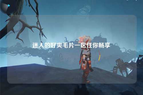 迷人的好爽毛片一区任你畅享