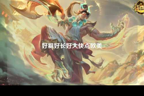 好粗好长好大快点欧美
