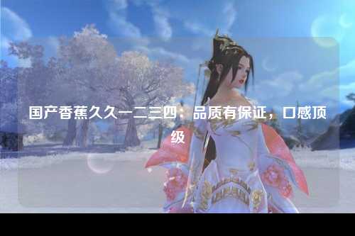 国产香蕉久久一二三四：品质有保证，口感顶级