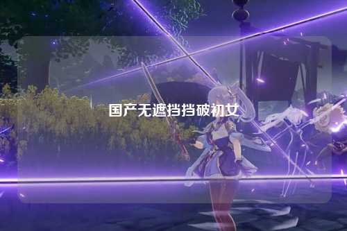 国产无遮挡挡破初女