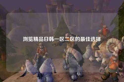 浏览精品日韩一区二区的最佳选择