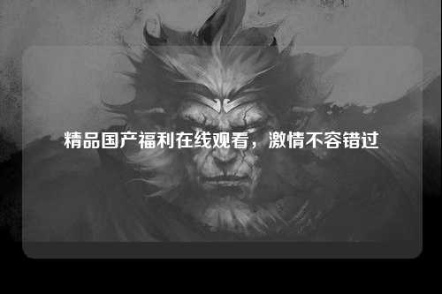 精品国产福利在线观看，激情不容错过