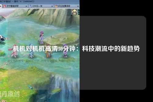 机机对机机高清30分钟：科技潮流中的新趋势