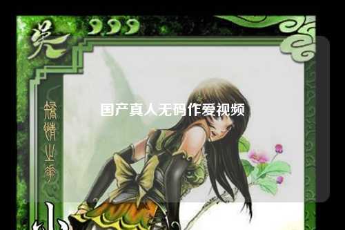 国产真人无码作爱视频