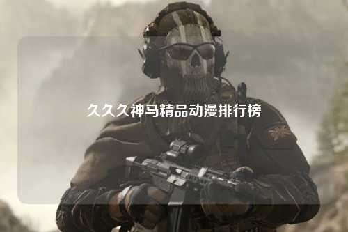 久久久神马精品动漫排行榜