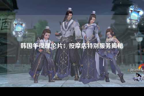 韩国午夜理伦片：按摩店特别服务揭秘