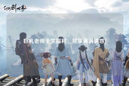 巨乳老师全文福利：尽享满满诱惑！