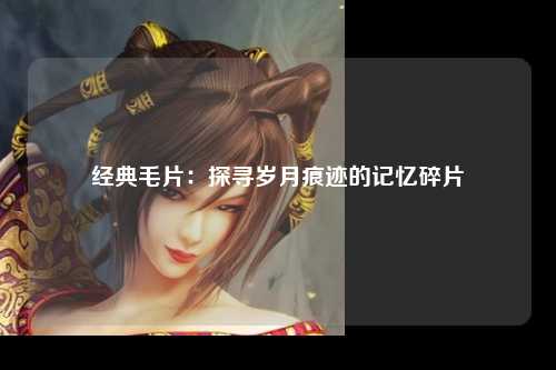 经典毛片：探寻岁月痕迹的记忆碎片