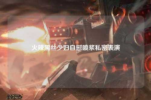 火辣黑丝少妇自慰喷浆私密表演