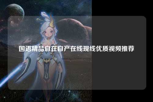 国语精品自在自产在线现线优质视频推荐