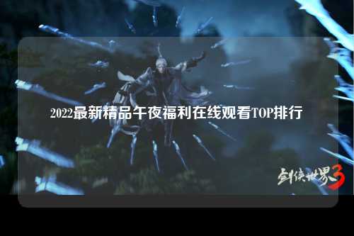 2022最新精品午夜福利在线观看TOP排行