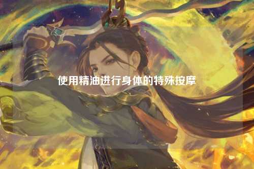 使用精油进行身体的特殊按摩