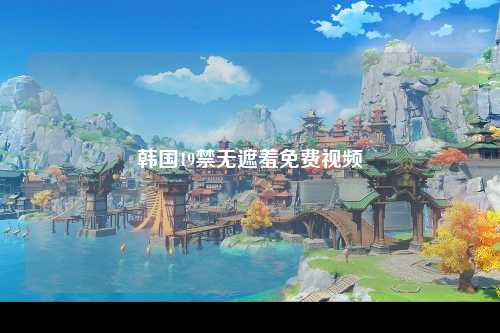 韩国19禁无遮羞免费视频