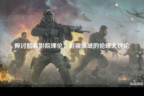 探讨酷客影院理伦：影视领域的伦理大讨论
